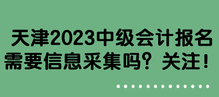 天津2023中级会计报名需要信息采集吗？关注！