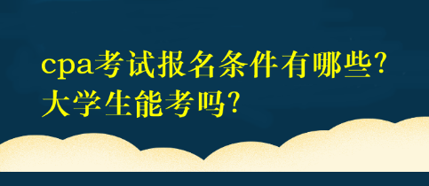 cpa考试报名条件有哪些？大学生能考吗？