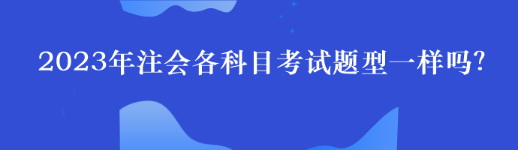 2023年注会各科目考试题型一样吗？