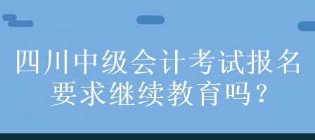 四川中级会计考试报名要求继续教育吗？