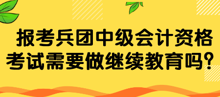 报考兵团中级会计资格考试需要做继续教育吗？