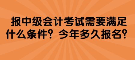 报中级会计考试需要满足什么条件？今年多久报名？