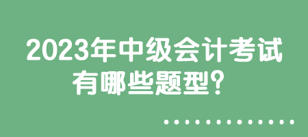 2023年中级会计考试有哪些题型？