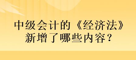 中级会计的《经济法》新增了哪些内容？