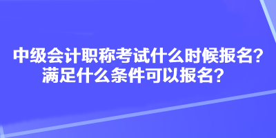 中级会计职称考试什么时候报名？满足什么条件可以报名？