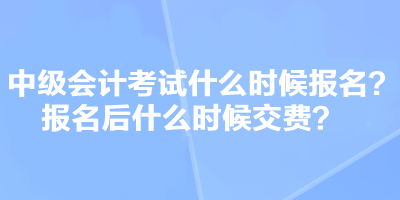 中级会计考试什么时候报名？报名后什么时候交费？