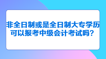 非全日制或是全日制大专学历可以报考中级会计考试吗？