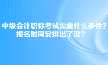 中级会计职称考试需要什么条件？报名时间安排出了没？