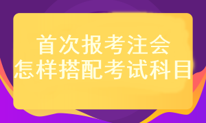 首次报考注会考试科目应该怎样搭配？