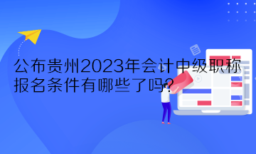 公布贵州2023年会计中级职称报名条件有哪些了吗？