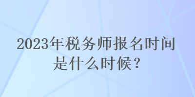 2023年税务师报名时间是什么时候？