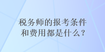 税务师的报考条件和费用都是什么？