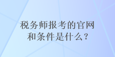 税务师报考的官网和条件是什么？