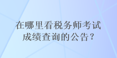 在哪里看税务师考试成绩查询的公告？