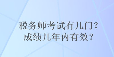 税务师考试有几门？成绩几年内有效？