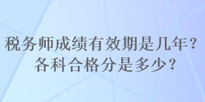 税务师成绩有效期是几年？各科合格分是多少？