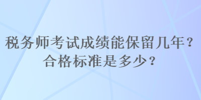 税务师考试成绩能保留几年？合格标准是多少？