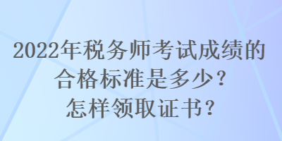 2022年税务师考试成绩的合格标准是多少？怎样领取证书？