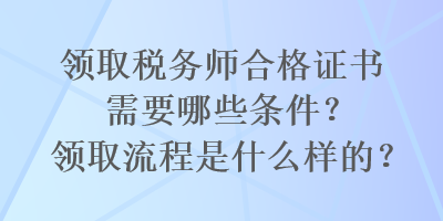 领取税务师合格证书需要哪些条件？领取流程是什么样的？