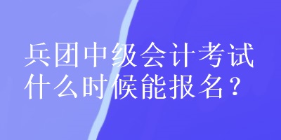 兵团中级会计考试什么时候能报名？