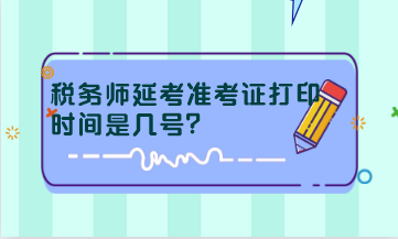 税务师延考准考证打印时间是几号？