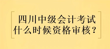 四川中级会计考试什么时候资格审核？