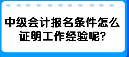 2中级会计报名条件怎么证明工作经验呢