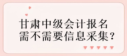 甘肃中级会计报名需不需要信息采集？