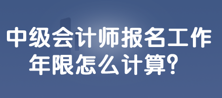 中级会计师报名工作年限怎么计算？