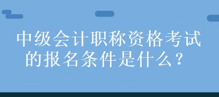 中级会计职称资格考试的报名条件是什么？