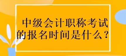 中级会计职称考试的报名时间是什么？