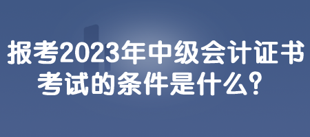 报考2023年中级会计证书考试的条件是什么？