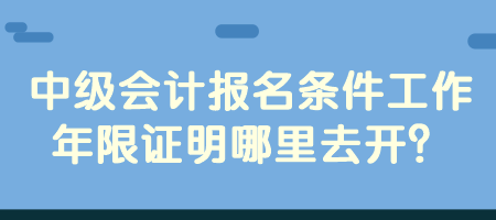 中级会计报名条件工作年限证明哪里去开？