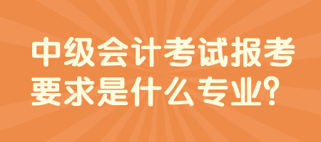 中级会计考试报考要求是什么专业？