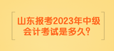 山东报考2023年中级会计考试是多久？