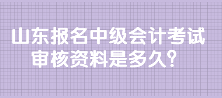 山东报名中级会计考试审核资料是多久？