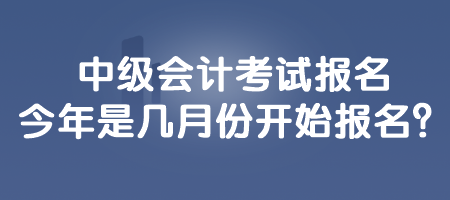 中级会计考试报名今年是几月份开始报名？