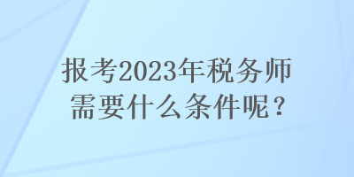 报考2023年税务师需要什么条件呢？