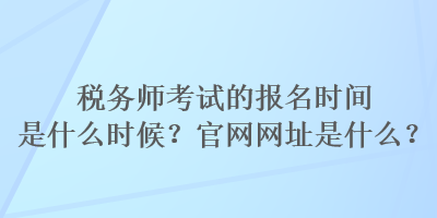 税务师考试的报名时间是什么时候？官网网址是什么？