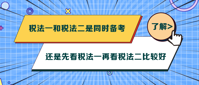 税法一和税法二是同时备考还是先看税法一再看税法二比较好