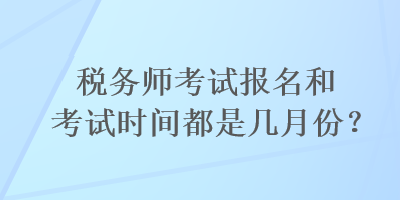 税务师考试报名和考试时间都是几月份？