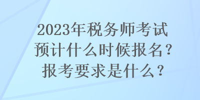 2023年税务师考试预计什么时候报名？报考要求是什么？