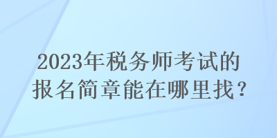 2023年税务师考试的报名简章能在哪里找？