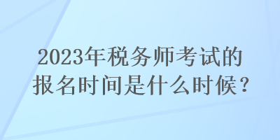 2023年税务师考试的报名时间是什么时候？