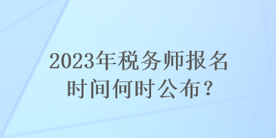 2023年税务师报名时间何时公布？