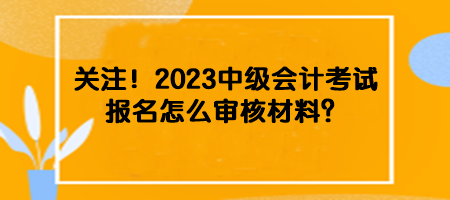 关注！2023中级会计考试报名怎么审核材料？