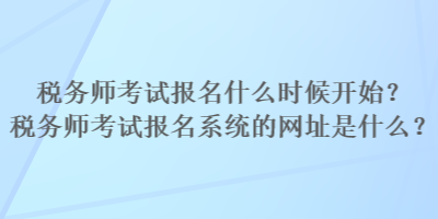 税务师考试报名什么时候开始？税务师考试报名系统的网址是什么？