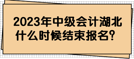 2023年中级会计湖北什么时候结束报名？