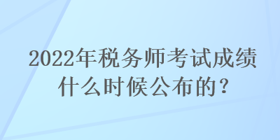 2022年税务师考试成绩什么时候公布的？