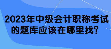 2023年中级会计职称考试的题库应该在哪里找？